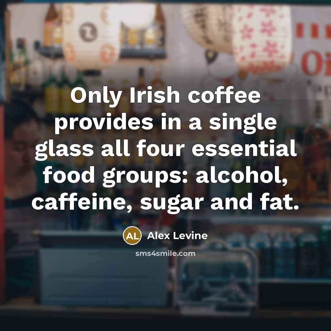 “Only Irish coffee provides in a single glass all four essential food groups: alcohol, caffeine, sugar and fat.” quote by Alex Levine