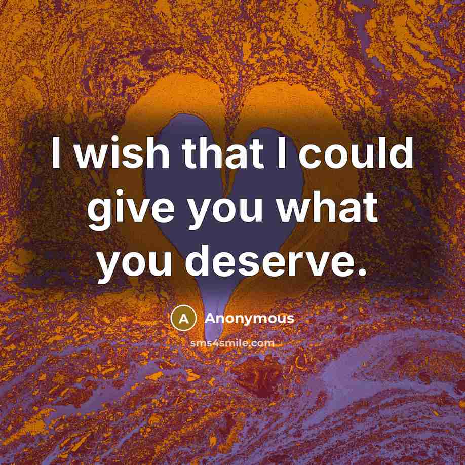 “I wish that I could give you what you deserve.” quote by Anonymous