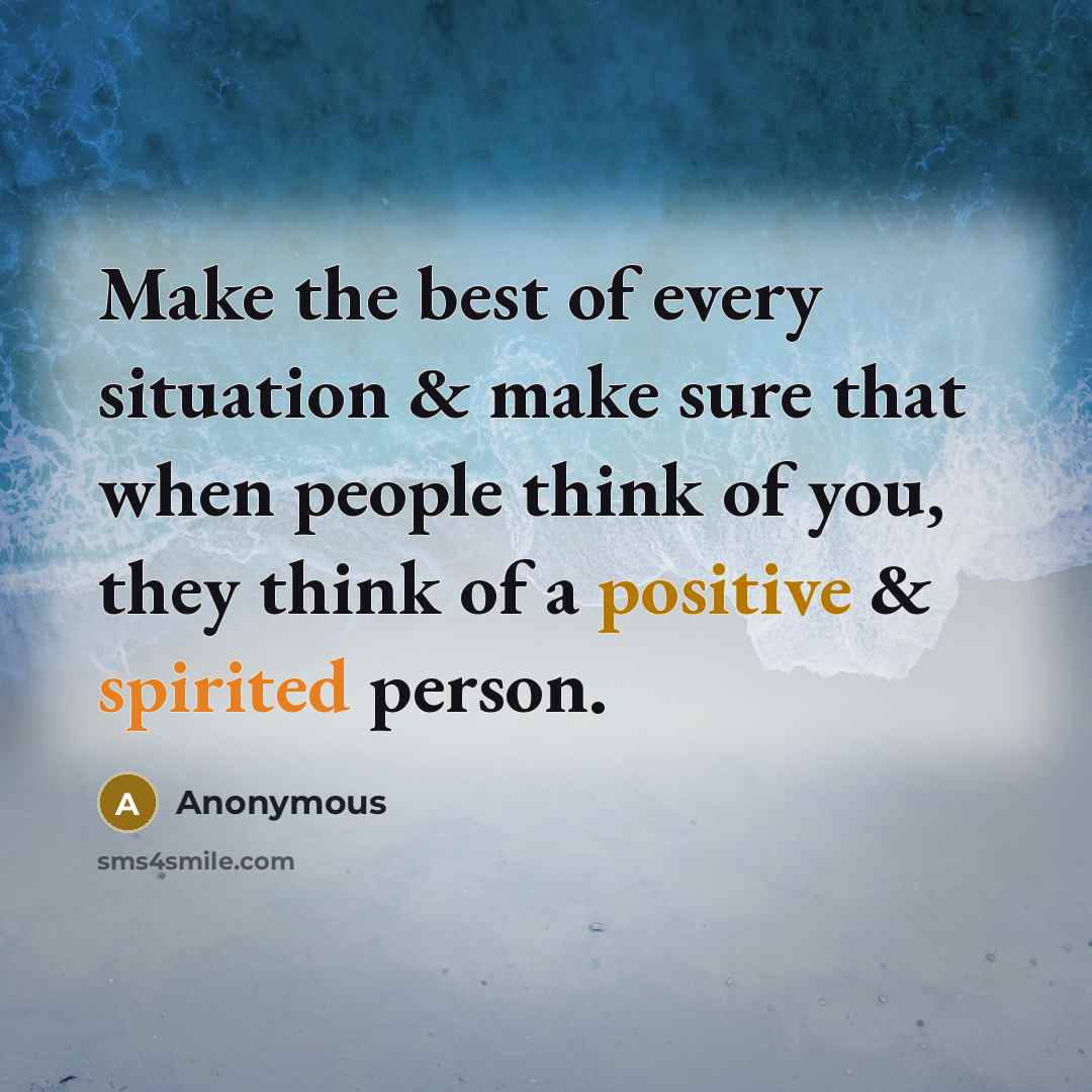 “Make the best of every situation & make sure that when people think of you, they think of a positive & spirited person.” quote by Anonymous
