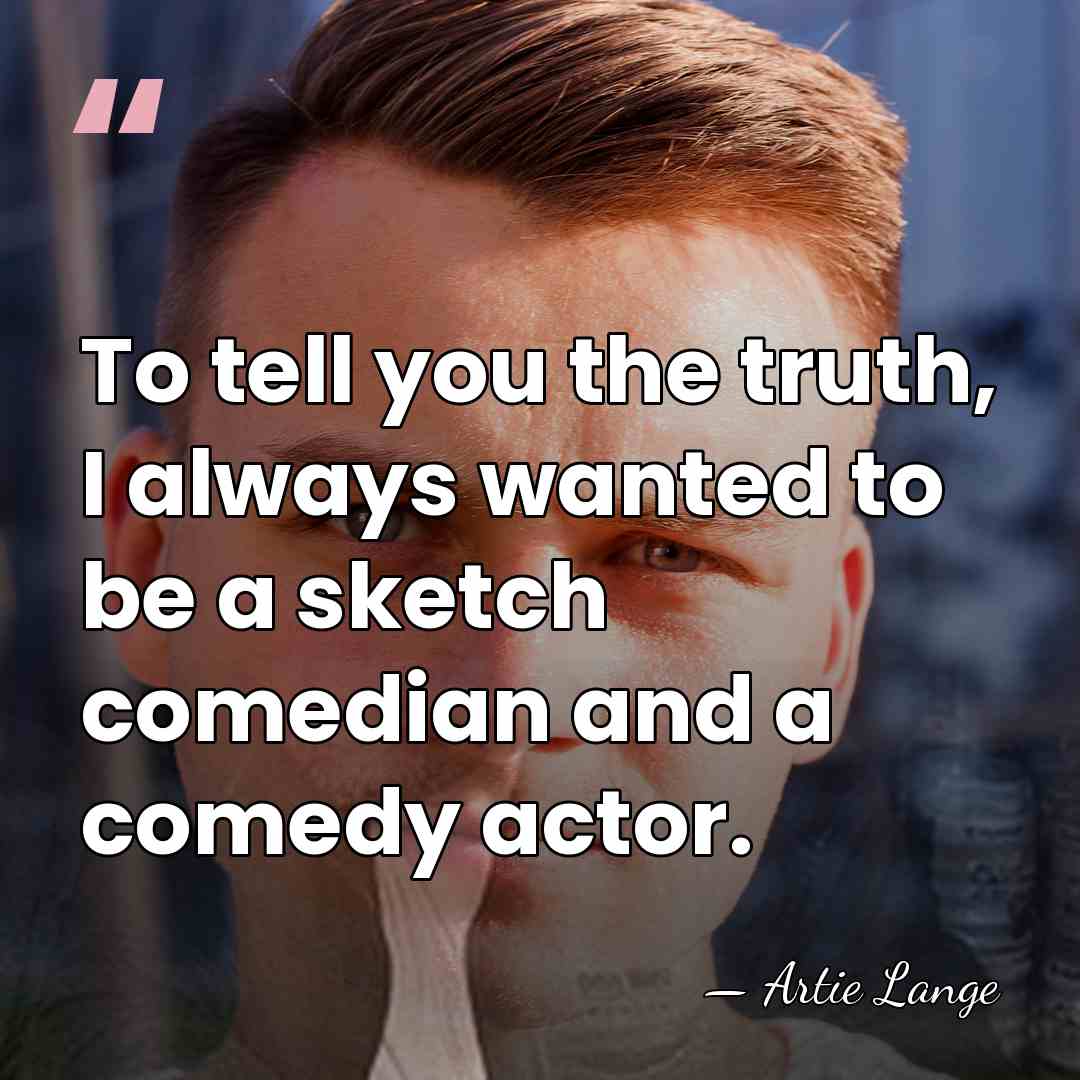 To tell you the truth, I always wanted to be a sketch&hellip; - Artie Lange