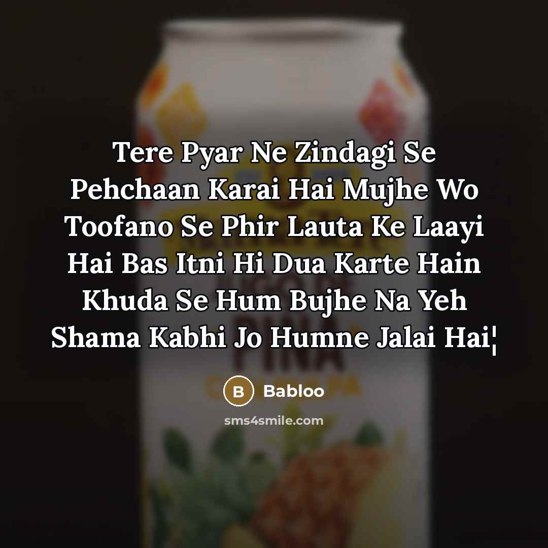 “Tere Pyar Ne Zindagi Se Pehchaan Karai Hai Mujhe Wo Toofano Se Phir Lauta Ke Laayi Hai Bas Itni Hi Dua Karte Hain Khuda Se Hum Bujhe Na Yeh Shama Kabhi Jo Humne Jalai Hai¦” quote by Babloo