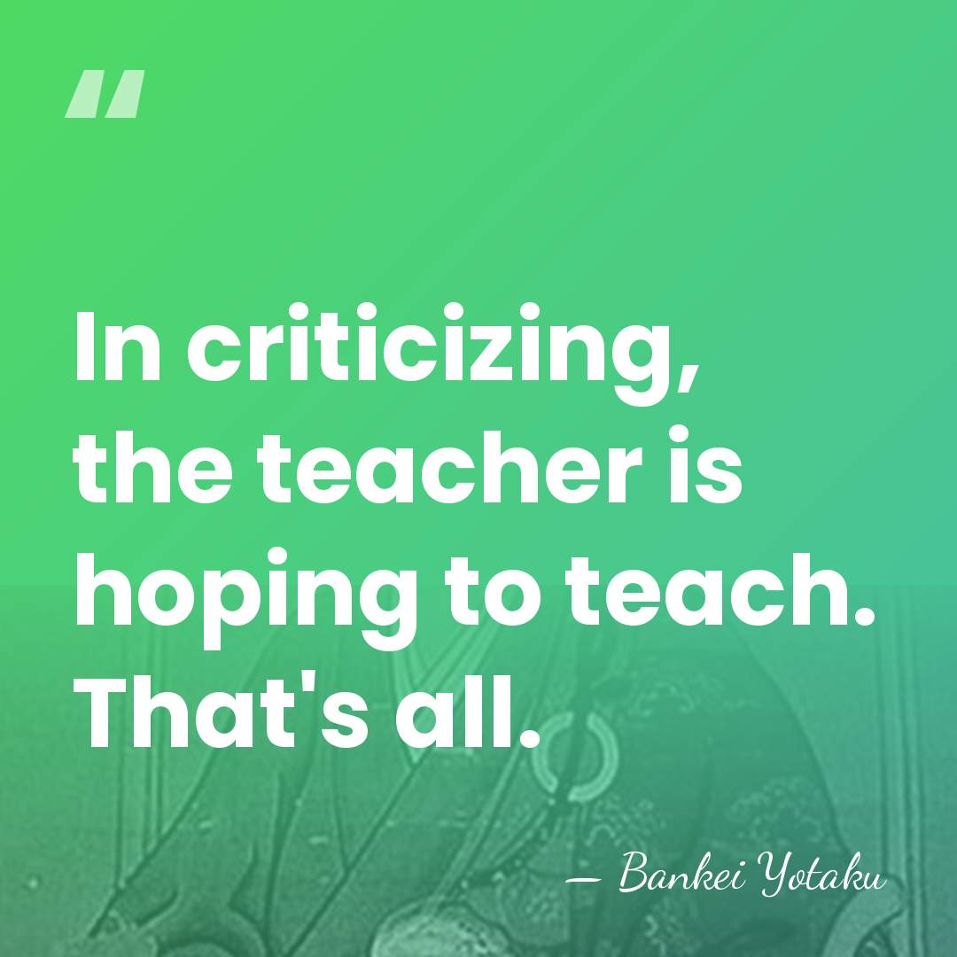In criticizing, the teacher is hoping to teach. That's all. - Bankei Yotaku
