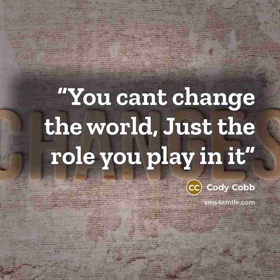 “You cant change the world, Just the role you play in it” quote by Cody Cobb