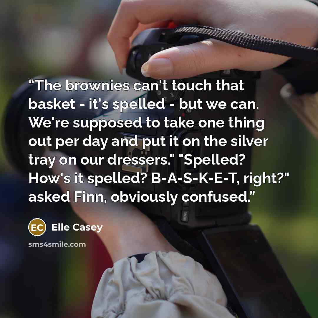 “The brownies can't touch that basket - it's spelled - but we can. We're supposed to take one thing out per day and put it on the silver tray on our dressers." "Spelled? How's it spelled? B-A-S-K-E-T, right?" asked Finn, obviously confused.” quote by Elle Casey