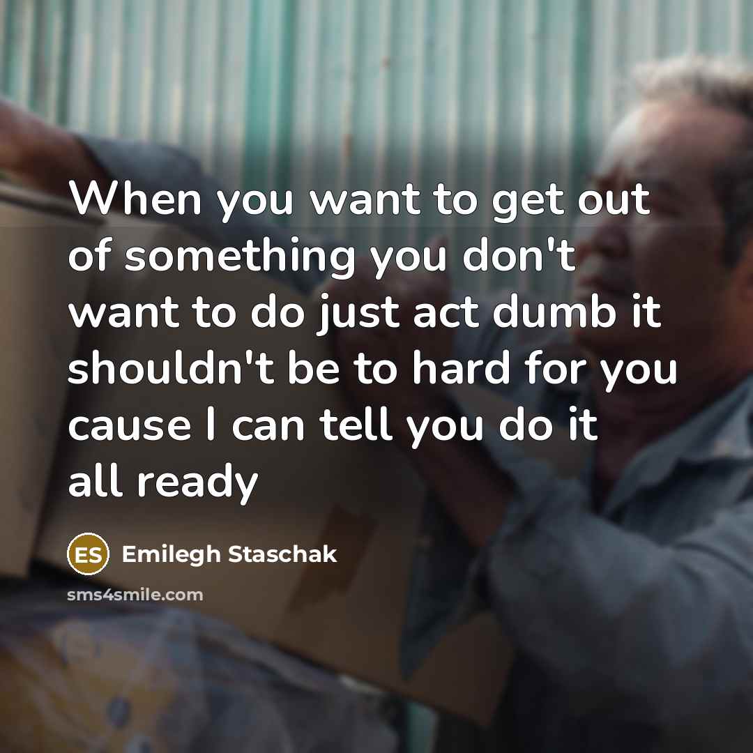 “When you want to get out of something you don't want to do just act dumb it shouldn't be to hard for you cause I can tell you do it all ready” quote by Emilegh Staschak