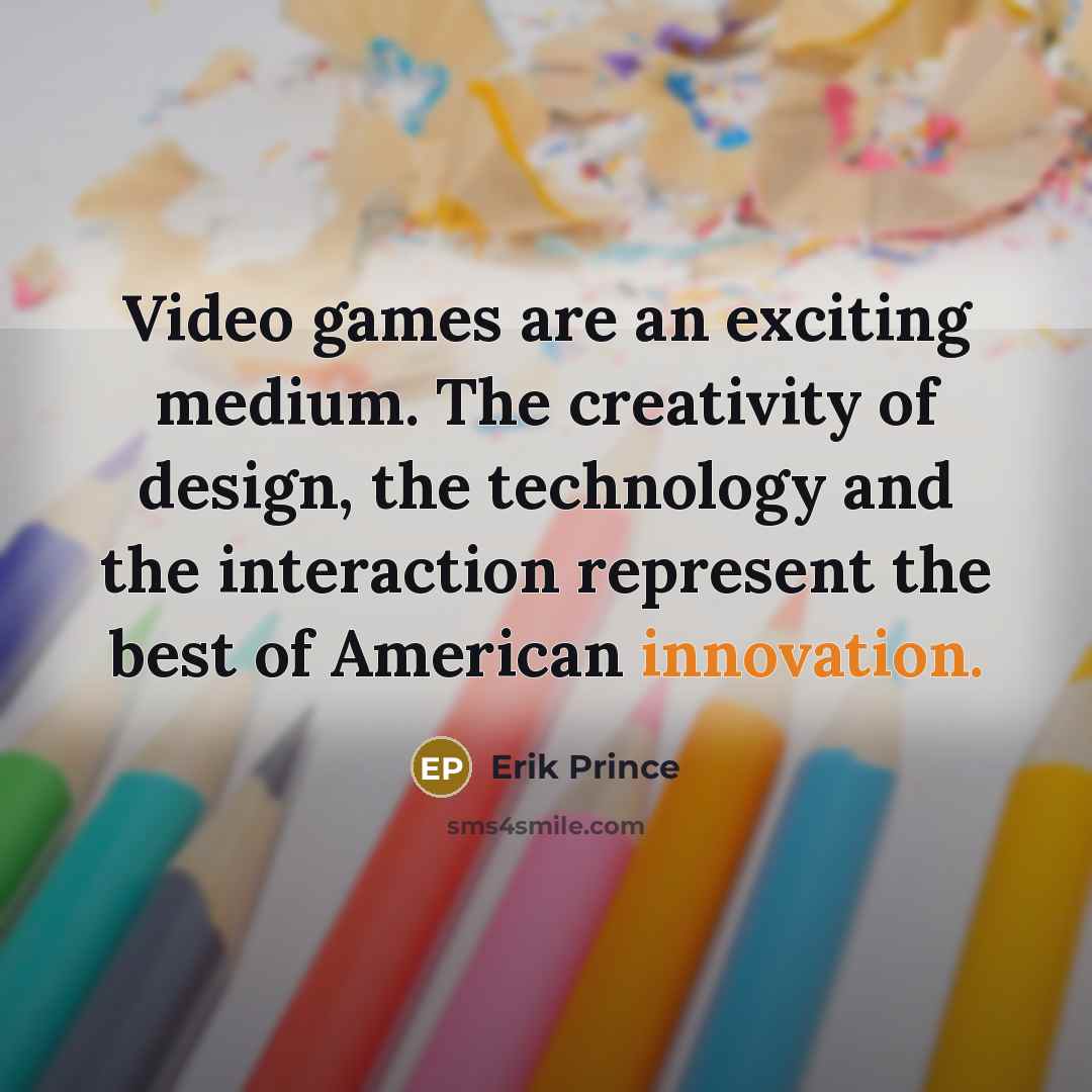 “Video games are an exciting medium. The creativity of design,…” quote by Erik Prince
