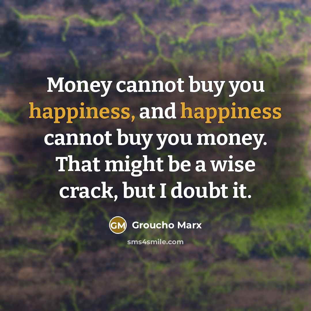 “Money cannot buy you happiness, and happiness cannot buy you…” quote by Groucho Marx