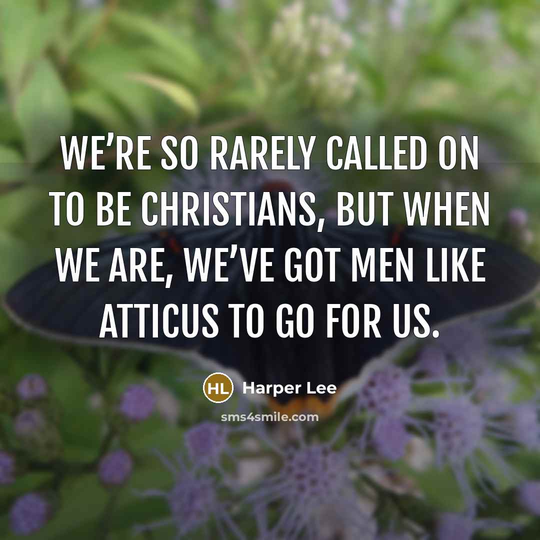“We’re so rarely called on to be Christians, but when we are, we’ve got men like Atticus to go for us.” quote by Harper Lee