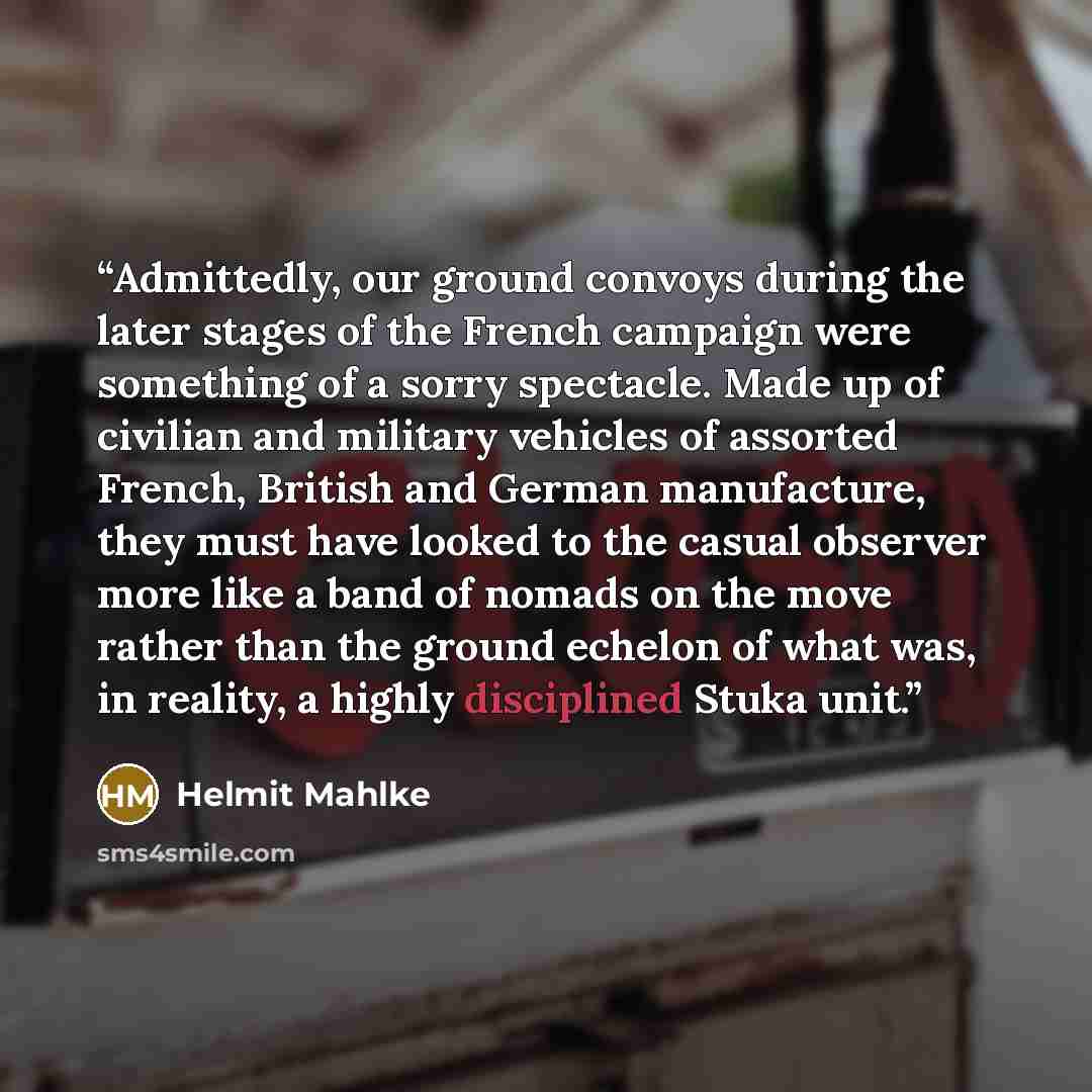 “Admittedly, our ground convoys during the later stages of the French campaign were something of a sorry spectacle. Made up of civilian and military vehicles of assorted French, British and German manufacture, they must have looked to the casual observer more like a band of nomads on the move…” quote by Helmit Mahlke