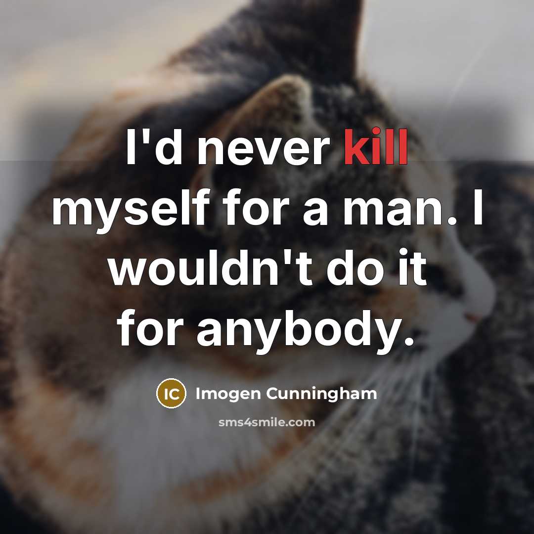 “I'd never kill myself for a man. I wouldn't do it for anybody.” quote by Imogen Cunningham