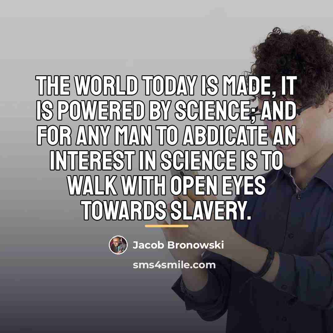 “The world today is made, it is powered by science;…” quote by Jacob Bronowski