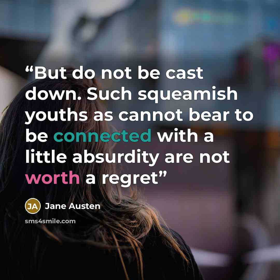 “But do not be cast down. Such squeamish youths as cannot bear to be connected with a little absurdity are not worth a regret” quote by Jane Austen