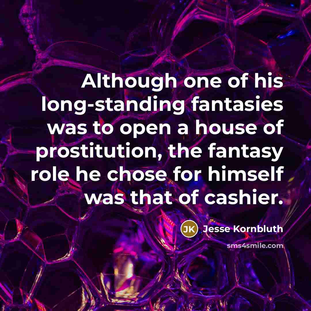“Although one of his long-standing fantasies was to open a house of prostitution, the fantasy role he chose for himself was that of cashier.” quote by Jesse Kornbluth