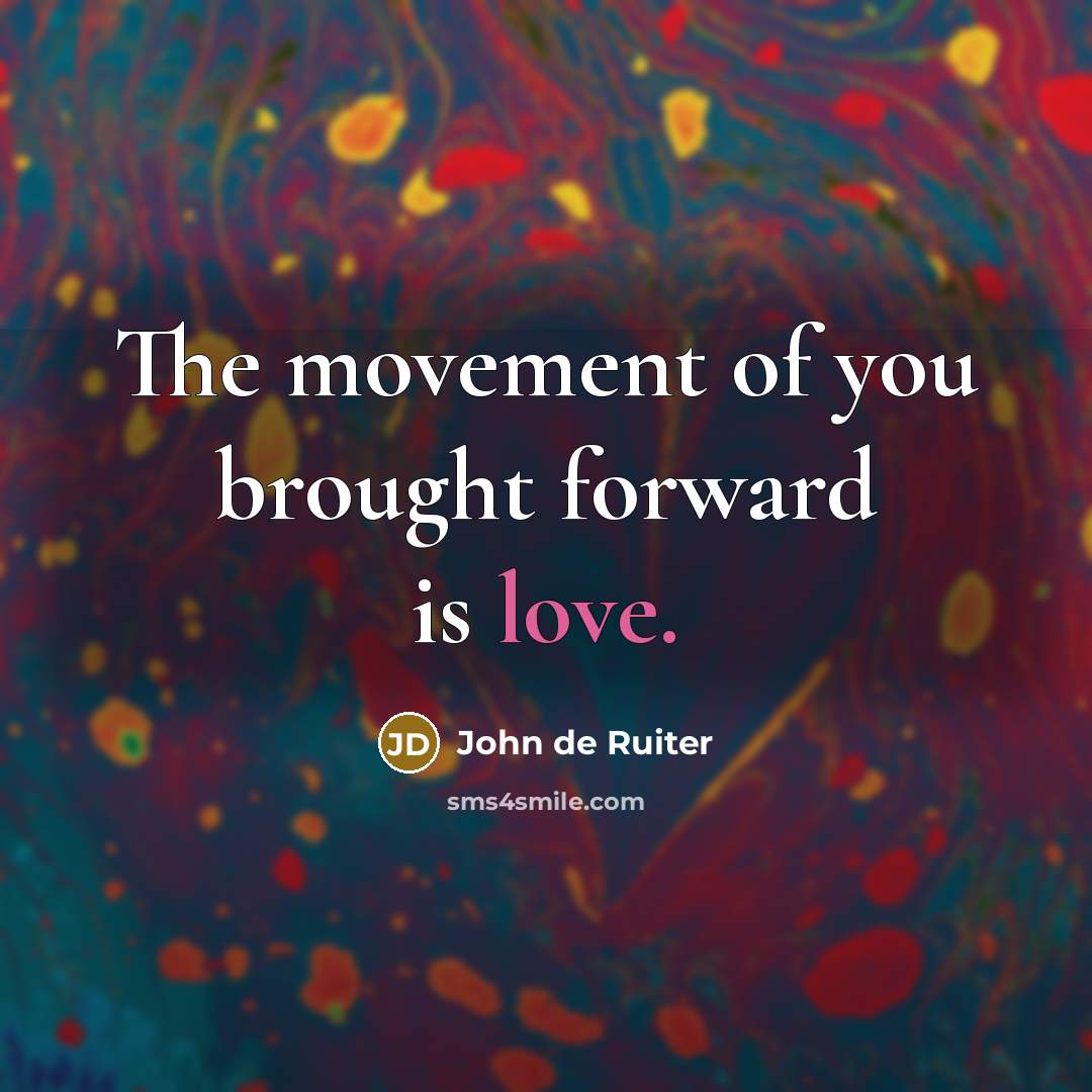 “The movement of you brought forward is love.…” quote by John de Ruiter