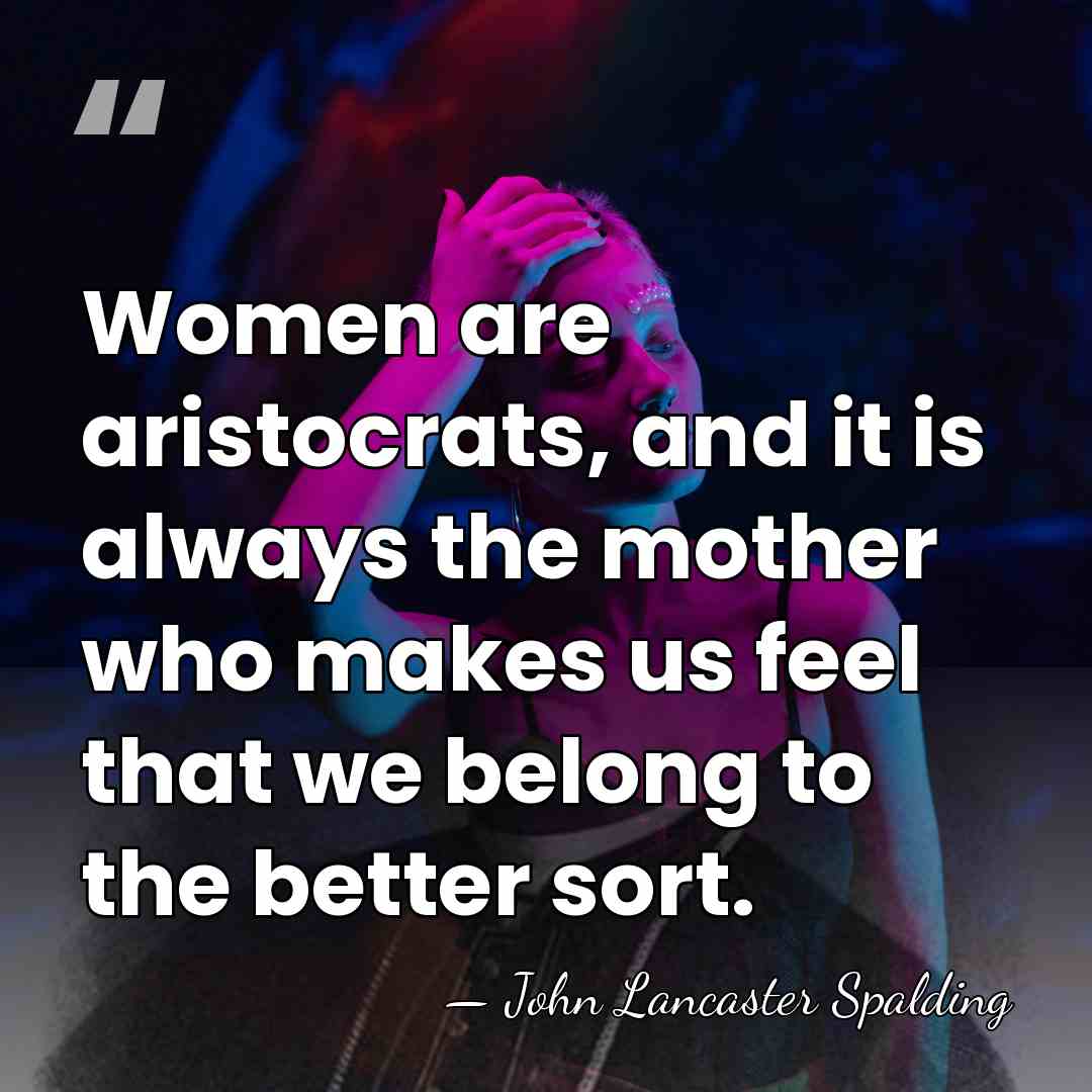 Women are aristocrats, and it is always the mother who makes us&hellip; - John Lancaster Spalding