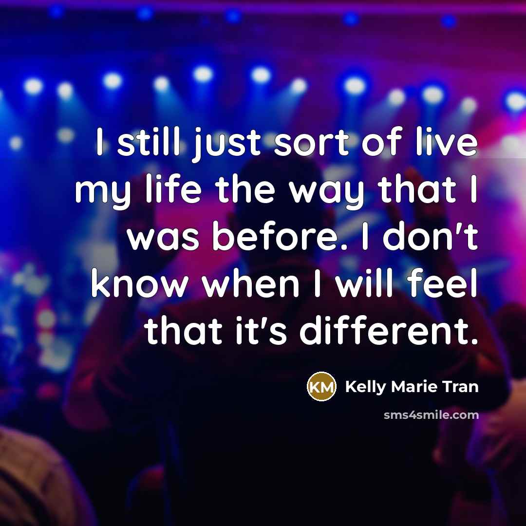 “I still just sort of live my life the way that I was before. I don't know when I will feel that it's different.” quote by Kelly Marie Tran