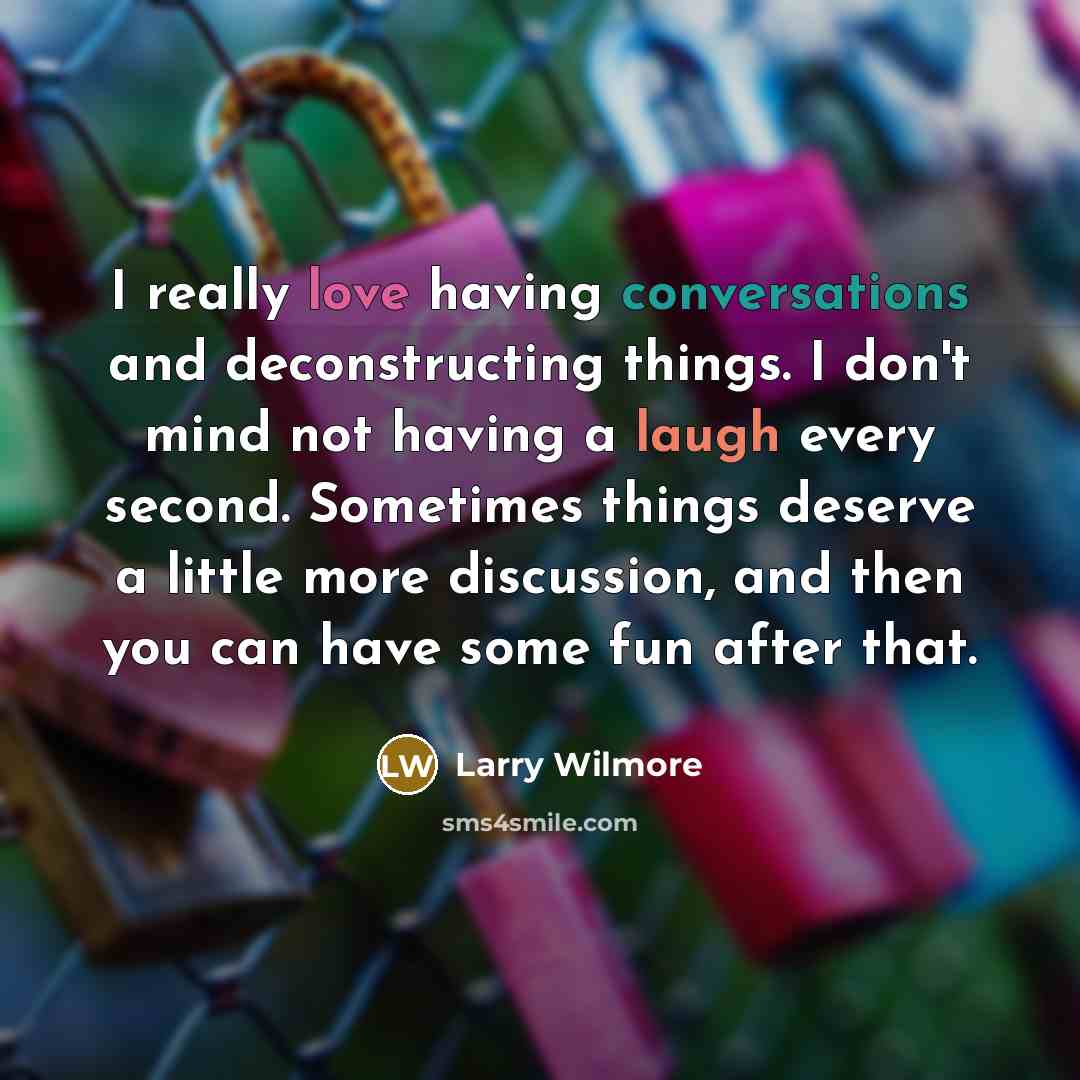 “I really love having conversations and deconstructing things. I don't mind not having a laugh every second. Sometimes things deserve a little more discussion, and then you can have some fun after that.” quote by Larry Wilmore
