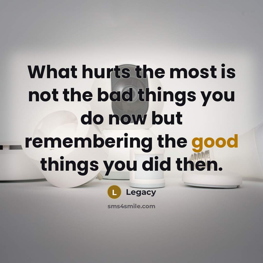 “What hurts the most is not the bad things you do now but remembering the good things you did then.” quote by Legacy