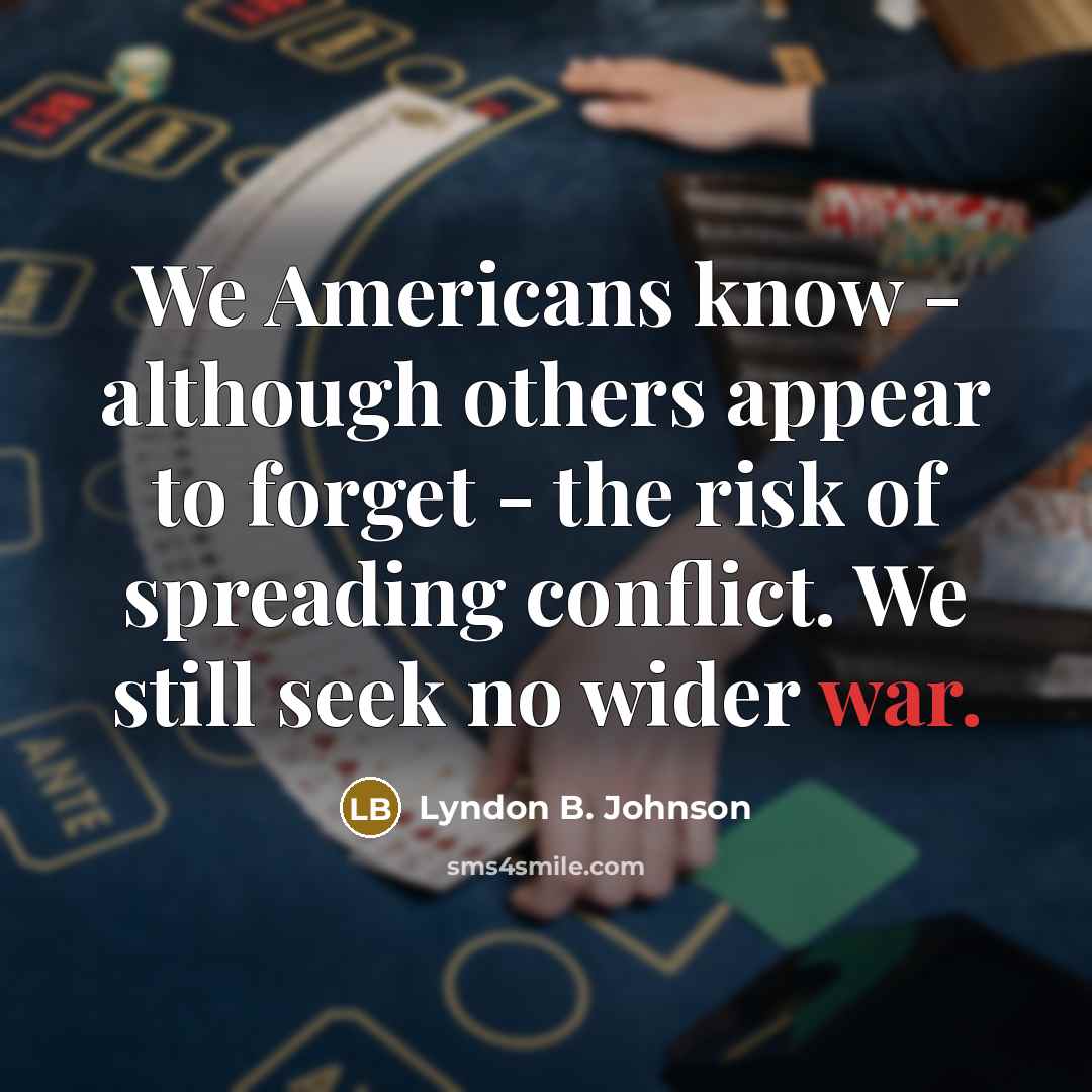 “We Americans know - although others appear to forget - the risk of spreading conflict. We still seek no wider war.” quote by Lyndon B. Johnson