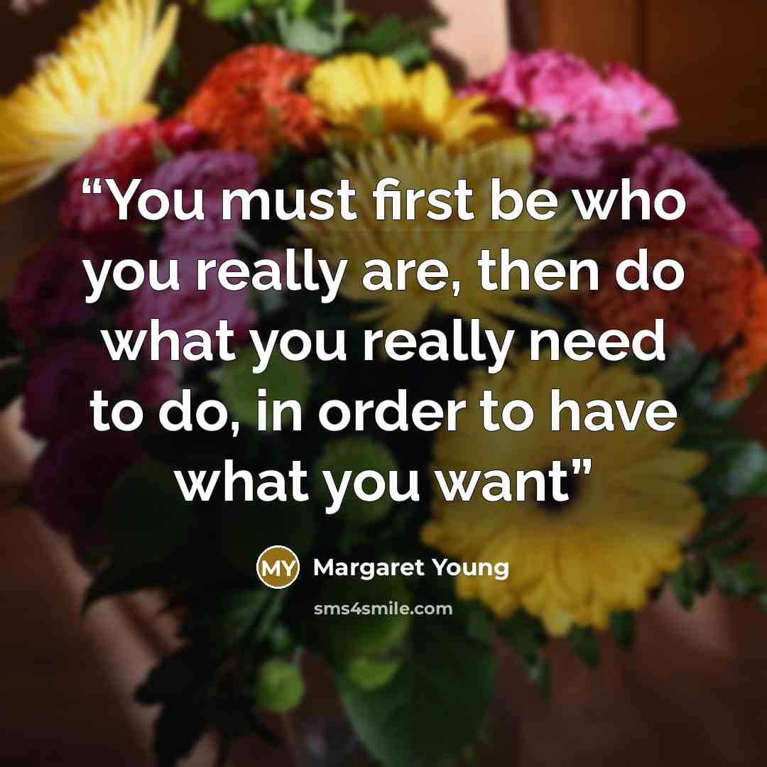 “You must first be who you really are, then do what you really need to do, in order to have what you want” quote by Margaret Young