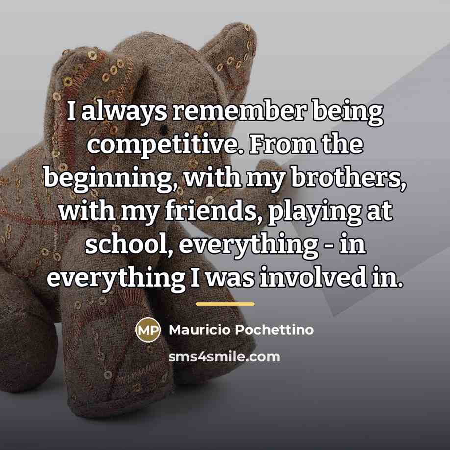 “I always remember being competitive. From the beginning, with my…” quote by Mauricio Pochettino