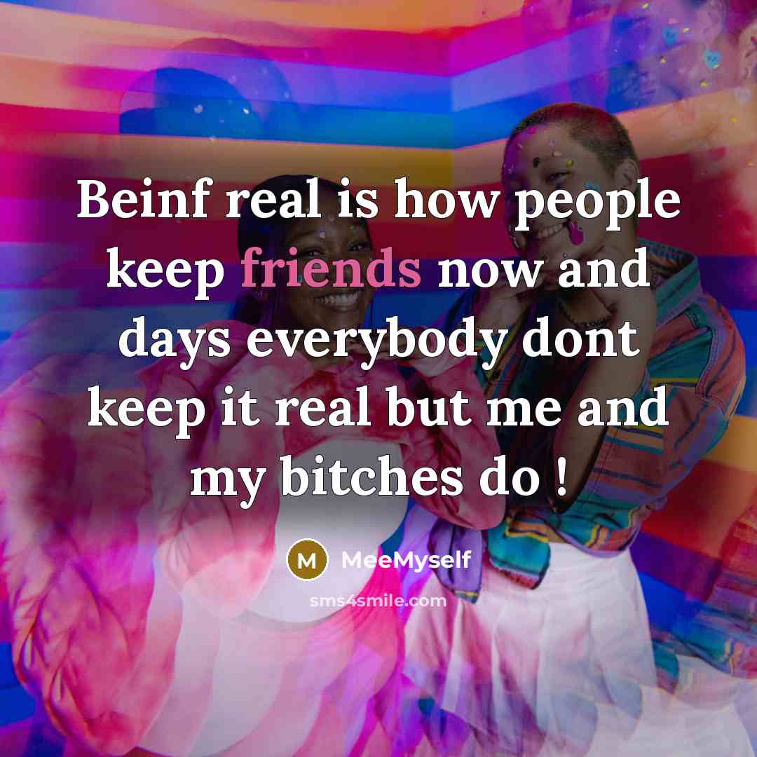 “Beinf real is how people keep friends now and days everybody dont keep it real but me and my bitches do !” quote by MeeMyself