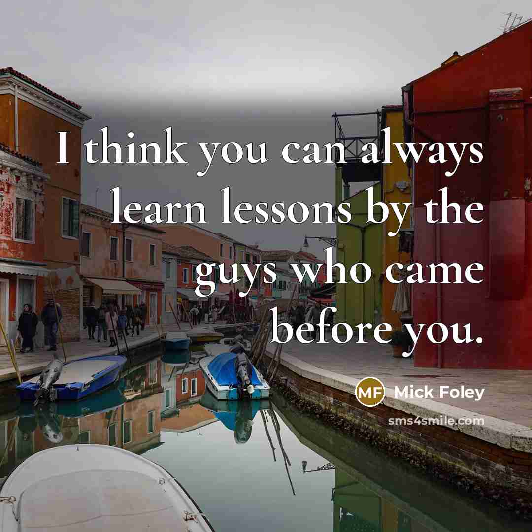 “I think you can always learn lessons by the guys…” quote by Mick Foley