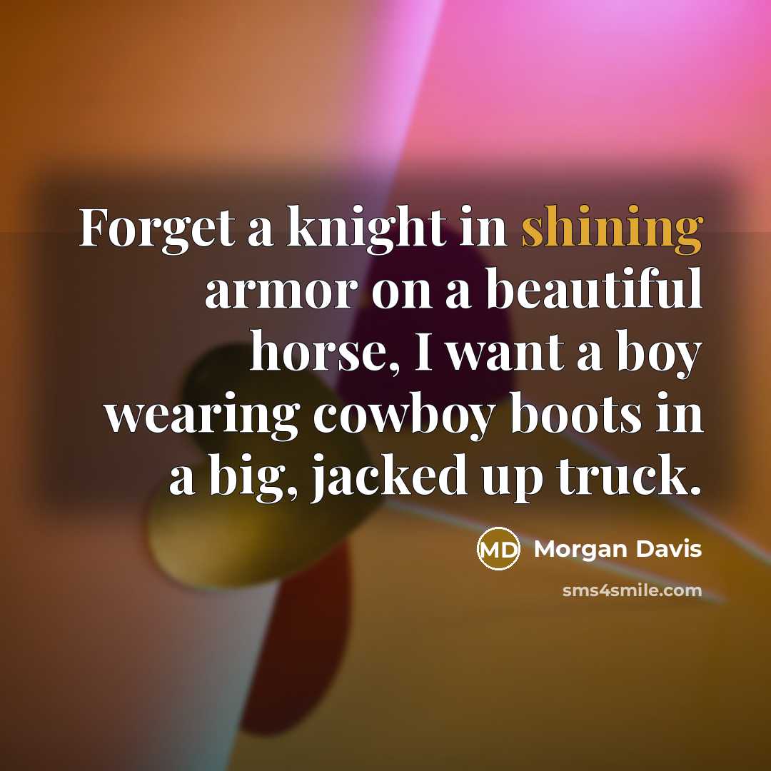 “Forget a knight in shining armor on a beautiful horse, I want a boy wearing cowboy boots in a big, jacked up truck.” quote by Morgan Davis