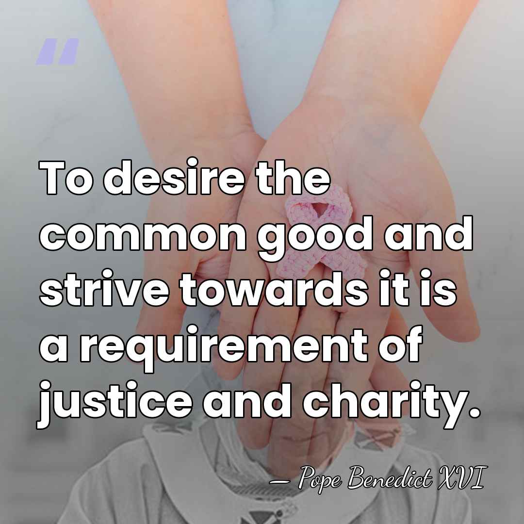 To desire the common good and strive towards it is a requirement&hellip; - Pope Benedict XVI