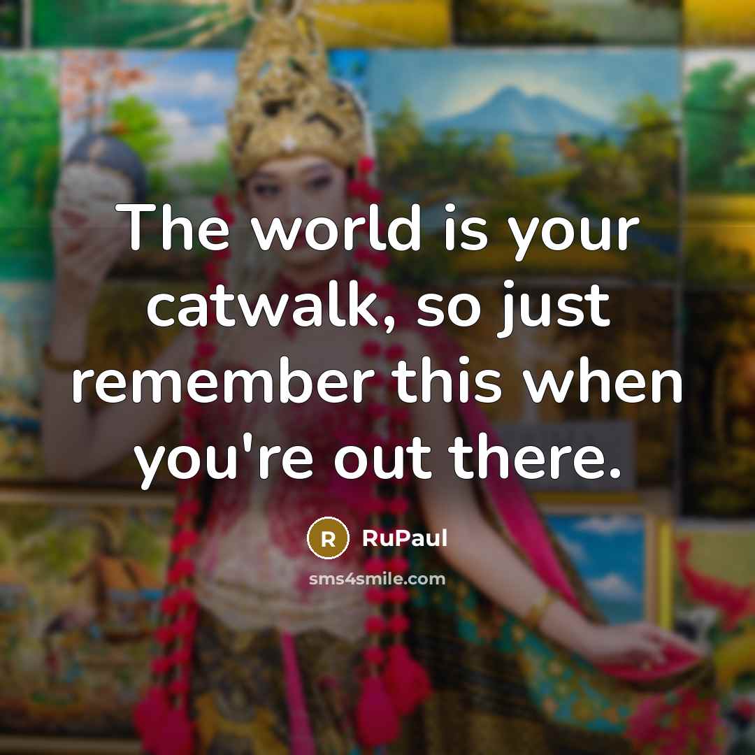 “The world is your catwalk, so just remember this when…” quote by RuPaul