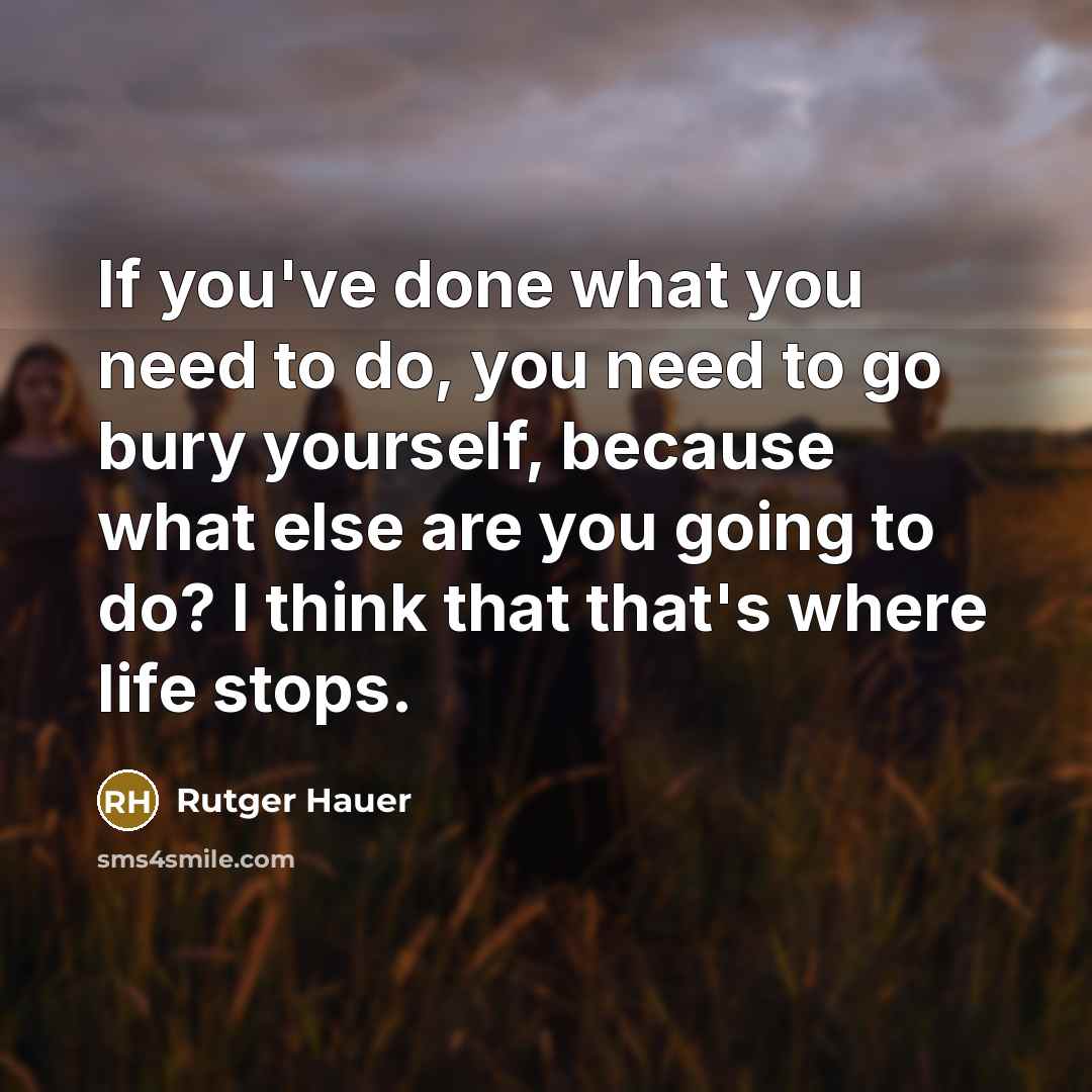 “If you've done what you need to do, you need to go bury yourself, because what else are you going to do? I think that that's where life stops.” quote by Rutger Hauer