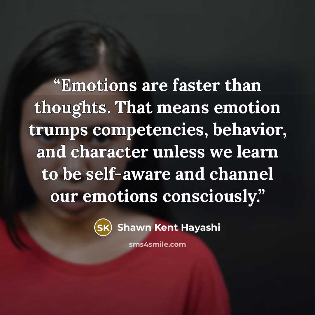 “Emotions are faster than thoughts. That means emotion trumps competencies, behavior, and character unless we learn to be self-aware and channel our emotions consciously.” quote by Shawn Kent Hayashi