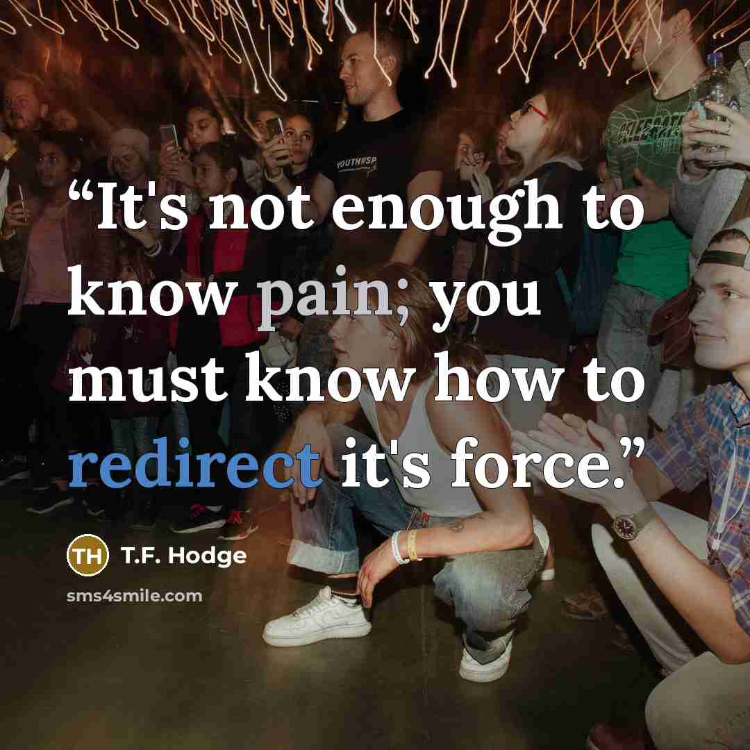 “It's not enough to know pain; you must know how to redirect it's force.” quote by T.F. Hodge