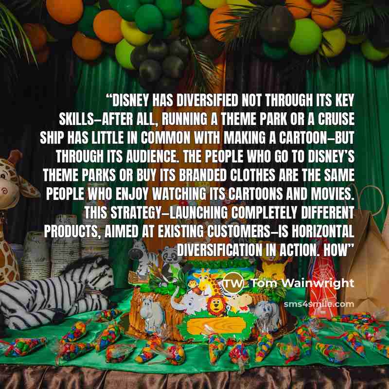 “Disney has diversified not through its key skills—after all, running a theme park or a cruise ship has little in common with making a cartoon—but through its audience. The people who go to Disney’s theme parks or buy its branded clothes are the same people who enjoy watching its cartoons and…” quote by Tom Wainwright