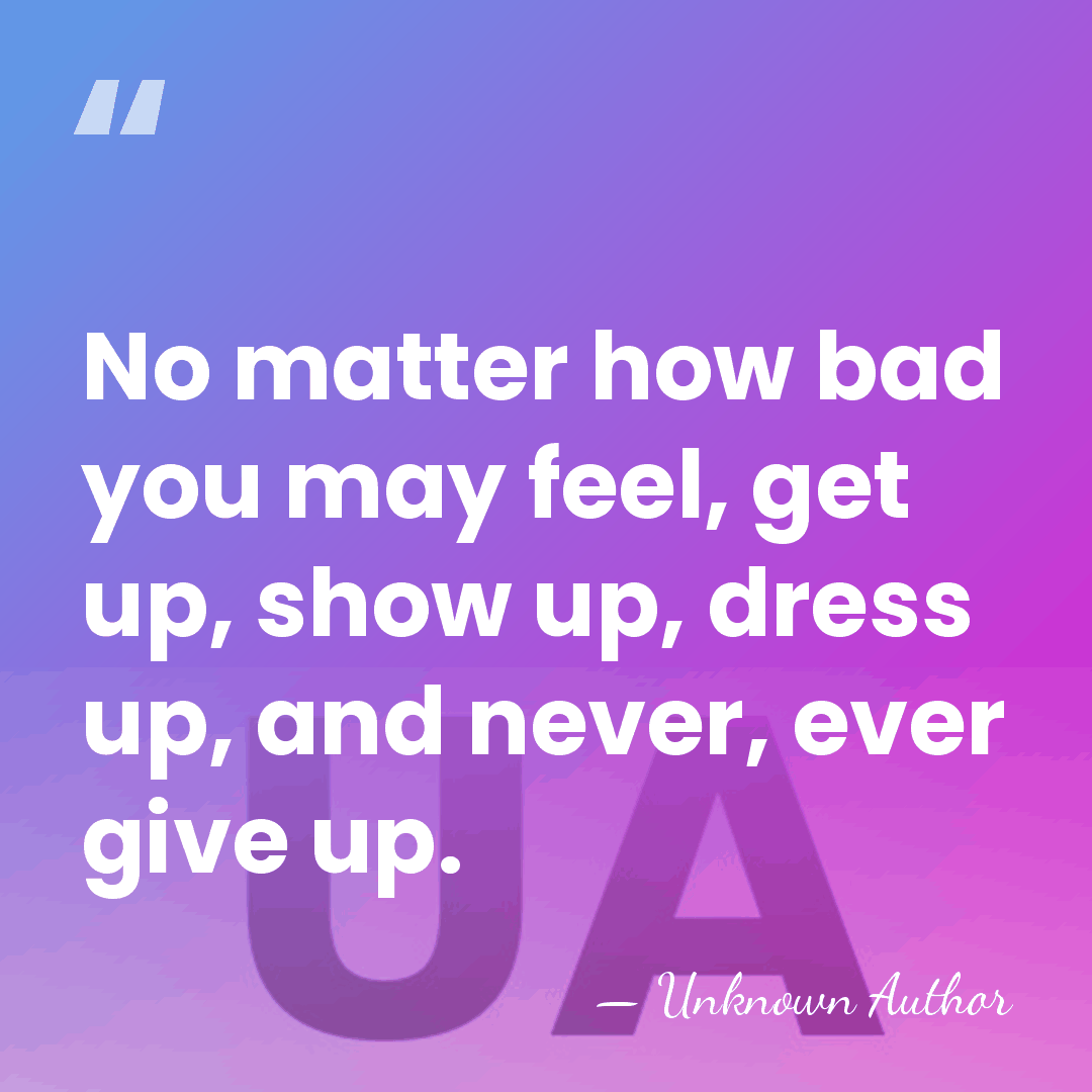 No matter how bad you may feel, get up, show up, dress&hellip; - Unknown Author