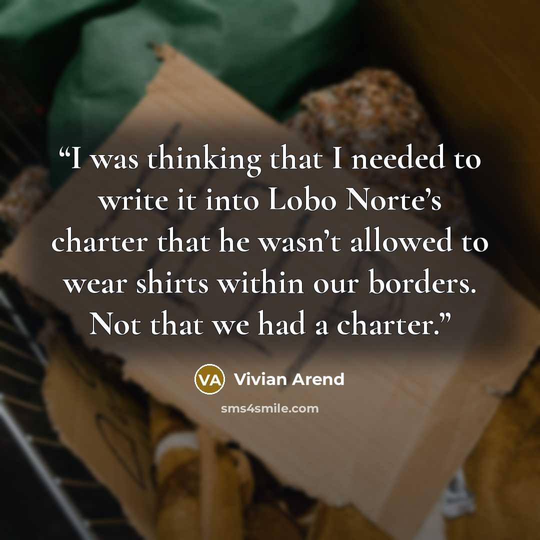 “I was thinking that I needed to write it into Lobo Norte’s charter that he wasn’t allowed to wear shirts within our borders. Not that we had a charter.” quote by Vivian Arend