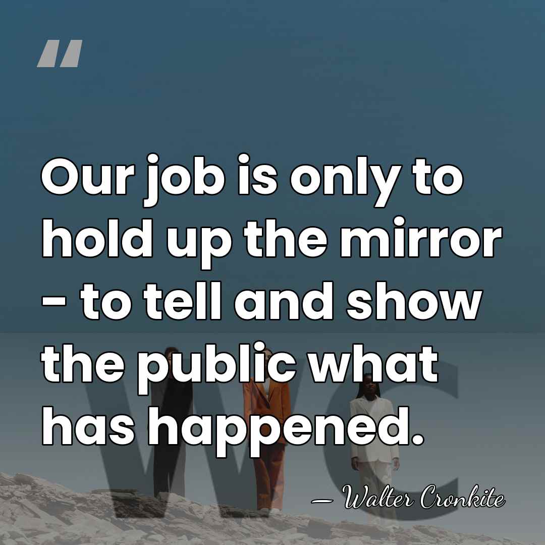Our job is only to hold up the mirror - to tell&hellip; - Walter Cronkite