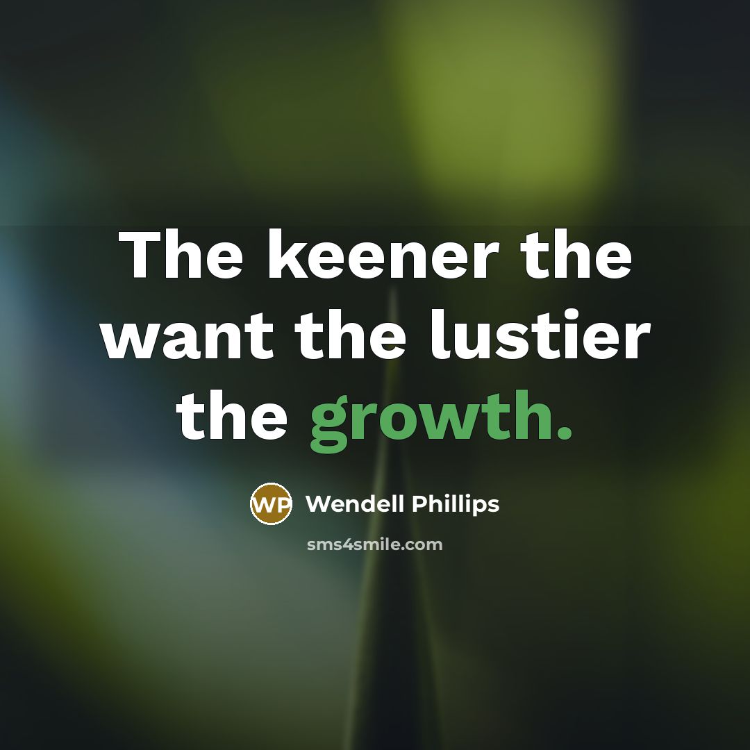“The keener the want the lustier the growth.…” quote by Wendell Phillips