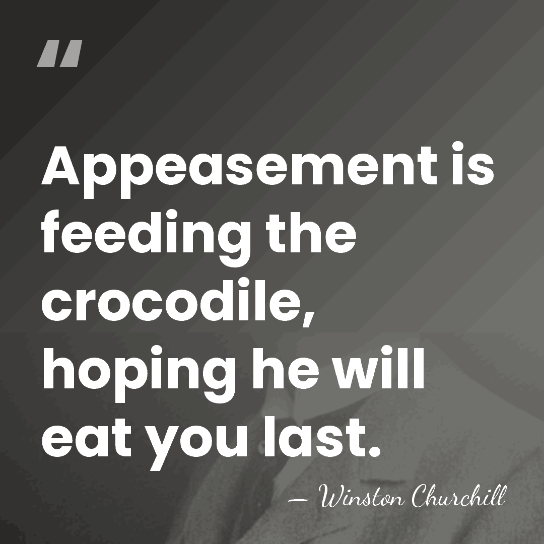 Appeasement is feeding the crocodile, hoping he will eat you last. - Winston Churchill