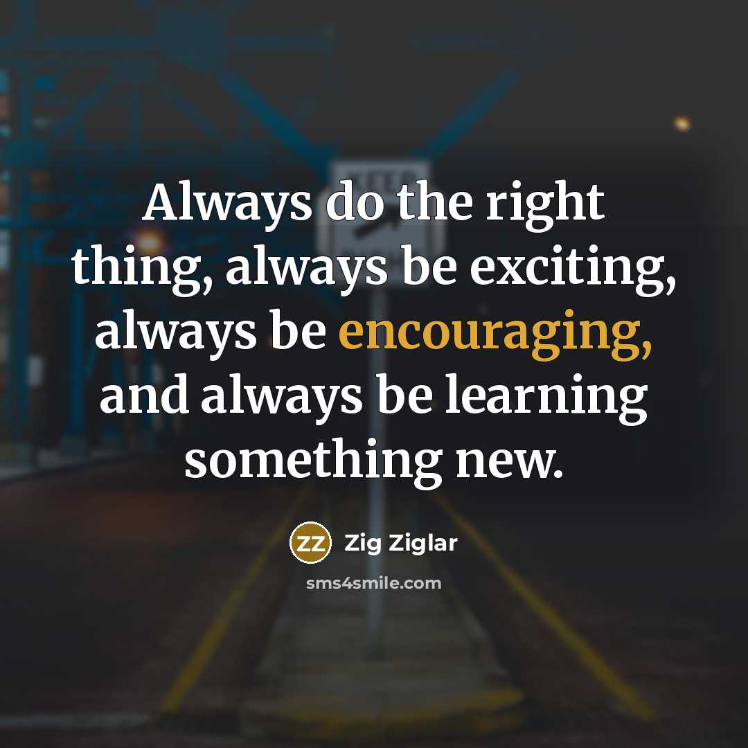 “Always do the right thing, always be exciting, always be encouraging, and always be learning something new.” quote by Zig Ziglar
