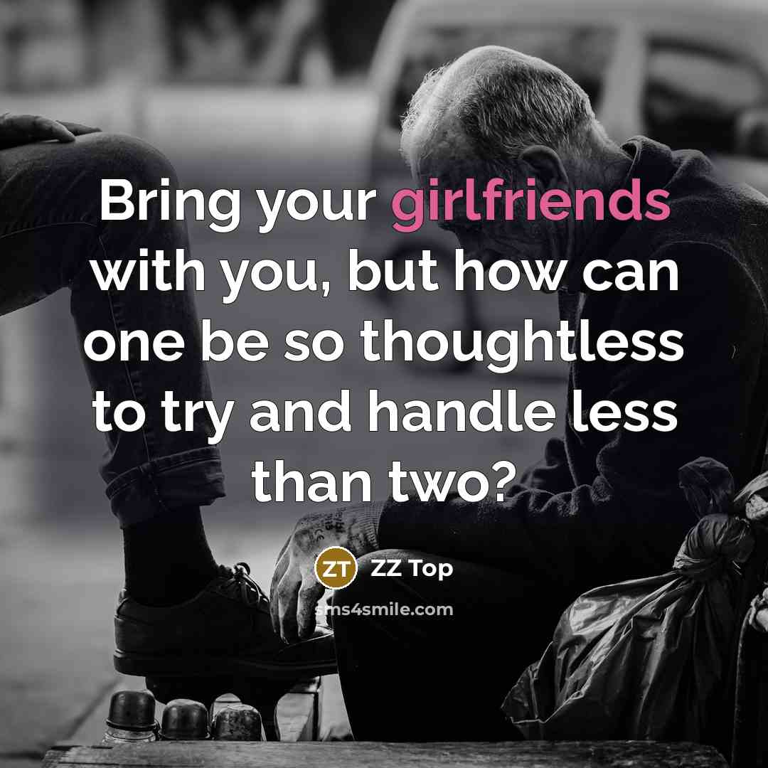“Bring your girlfriends with you, but how can one be so thoughtless to try and handle less than two?” quote by ZZ Top