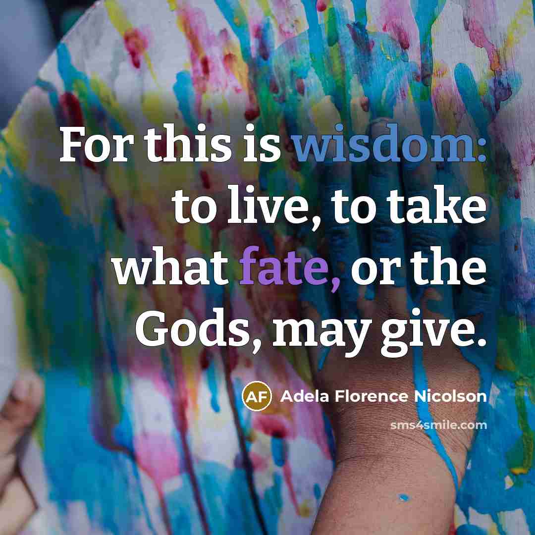 “For this is wisdom: to live, to take what fate,…” quote by Adela Florence Nicolson