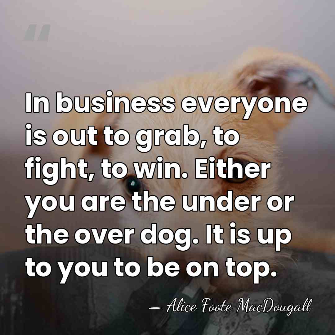 In business everyone is out to grab, to fight, to win. Either&hellip; - Alice Foote MacDougall
