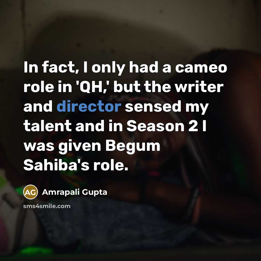 “In fact, I only had a cameo role in 'QH,' but the writer and director sensed my talent and in Season 2 I was given Begum Sahiba's role.” quote by Amrapali Gupta