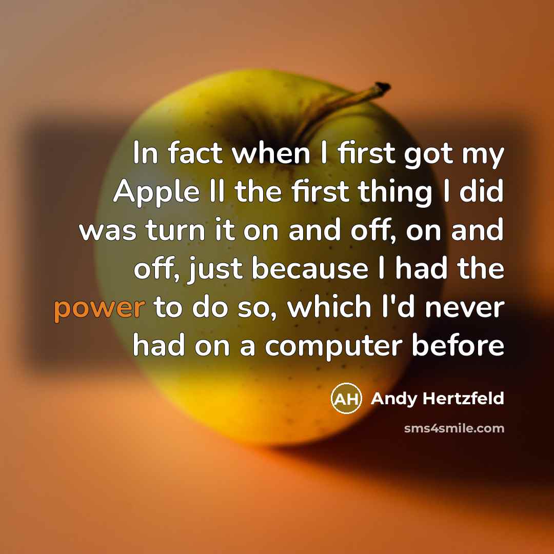 “In fact when I first got my Apple II the first thing I did was turn it on and off, on and off, just because I had the power to do so, which I'd never had on a computer before” quote by Andy Hertzfeld