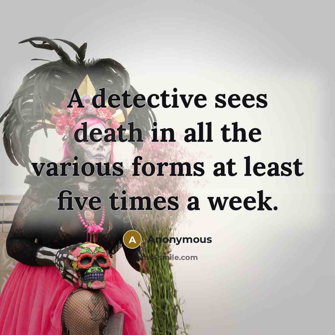 “A detective sees death in all the various forms at…” quote by Anonymous