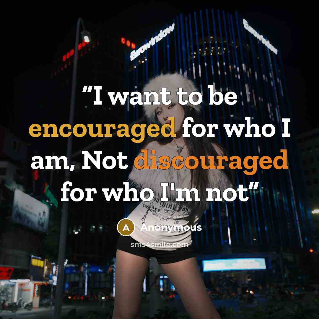 “I want to be encouraged for who I am, Not discouraged for who I'm not” quote by Anonymous