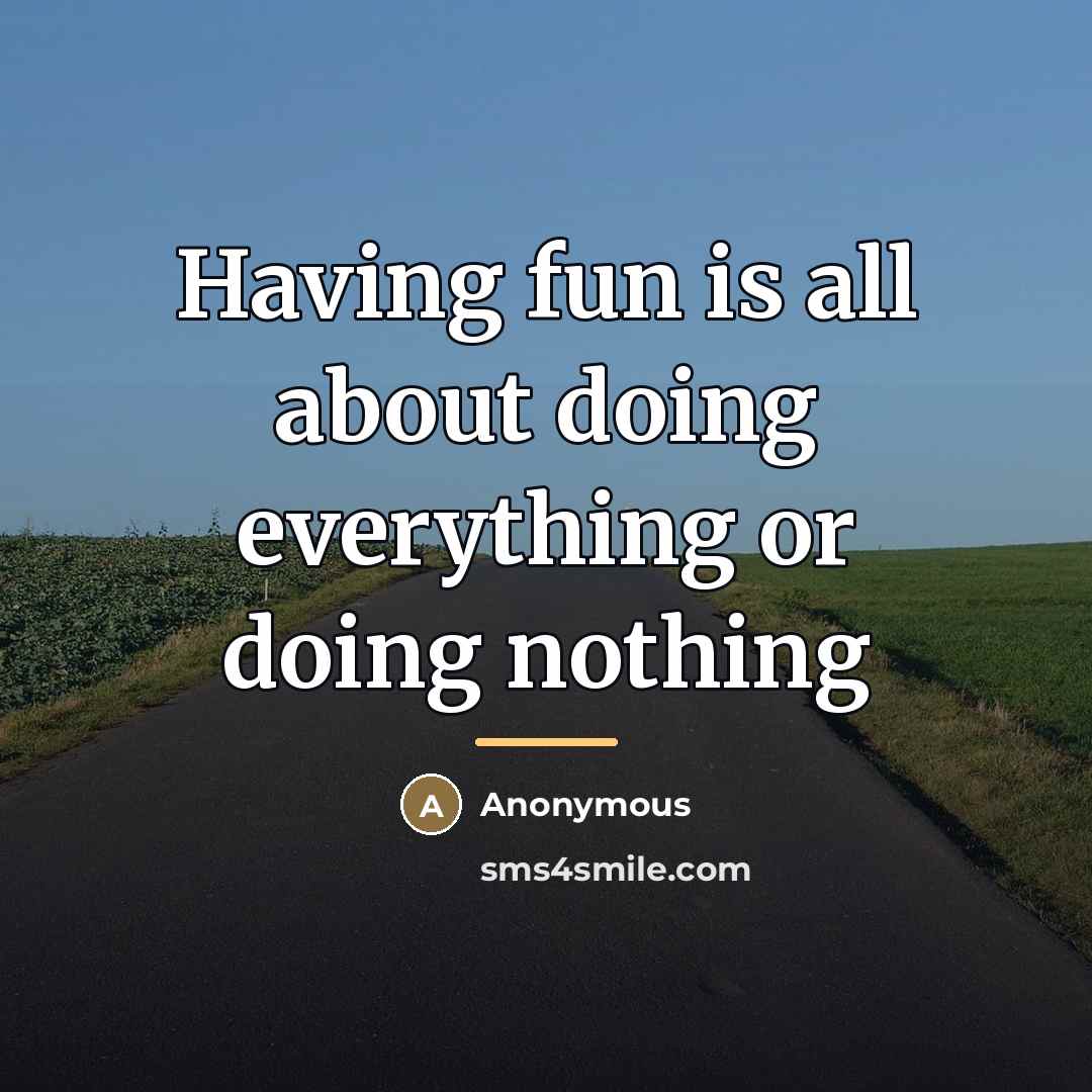 “Having fun is all about doing everything or doing nothing…” quote by Anonymous