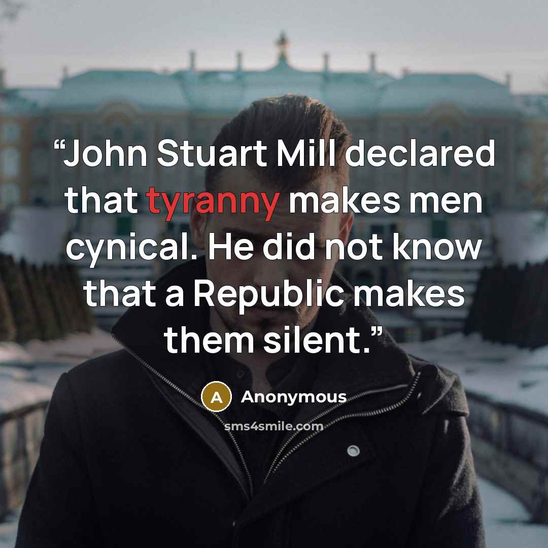 “John Stuart Mill declared that tyranny makes men cynical. He did not know that a Republic makes them silent.” quote by Anonymous