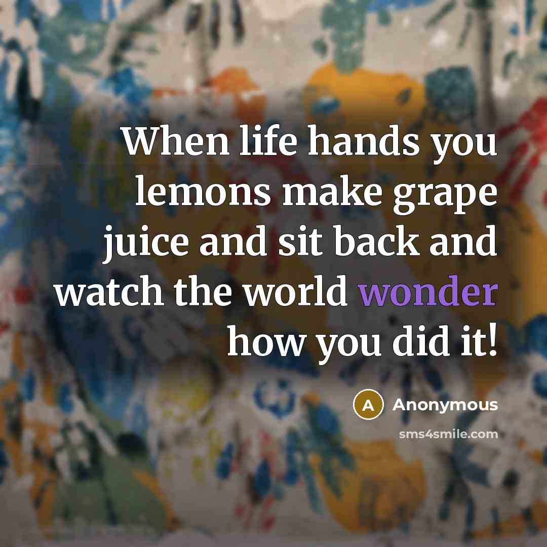 “When life hands you lemons make grape juice and sit back and watch the world wonder how you did it!” quote by Anonymous